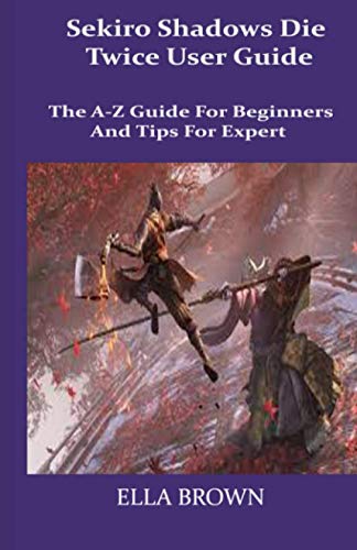 Sekiro Shadows Die Twice User Guide: The A-Z Guide for Beginners and Tips Tor Expert